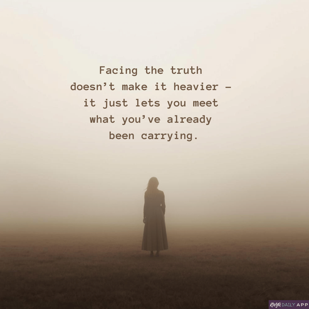 Facing the truth doesn’t make it heavier – it just lets you meet what you’ve already been carrying.