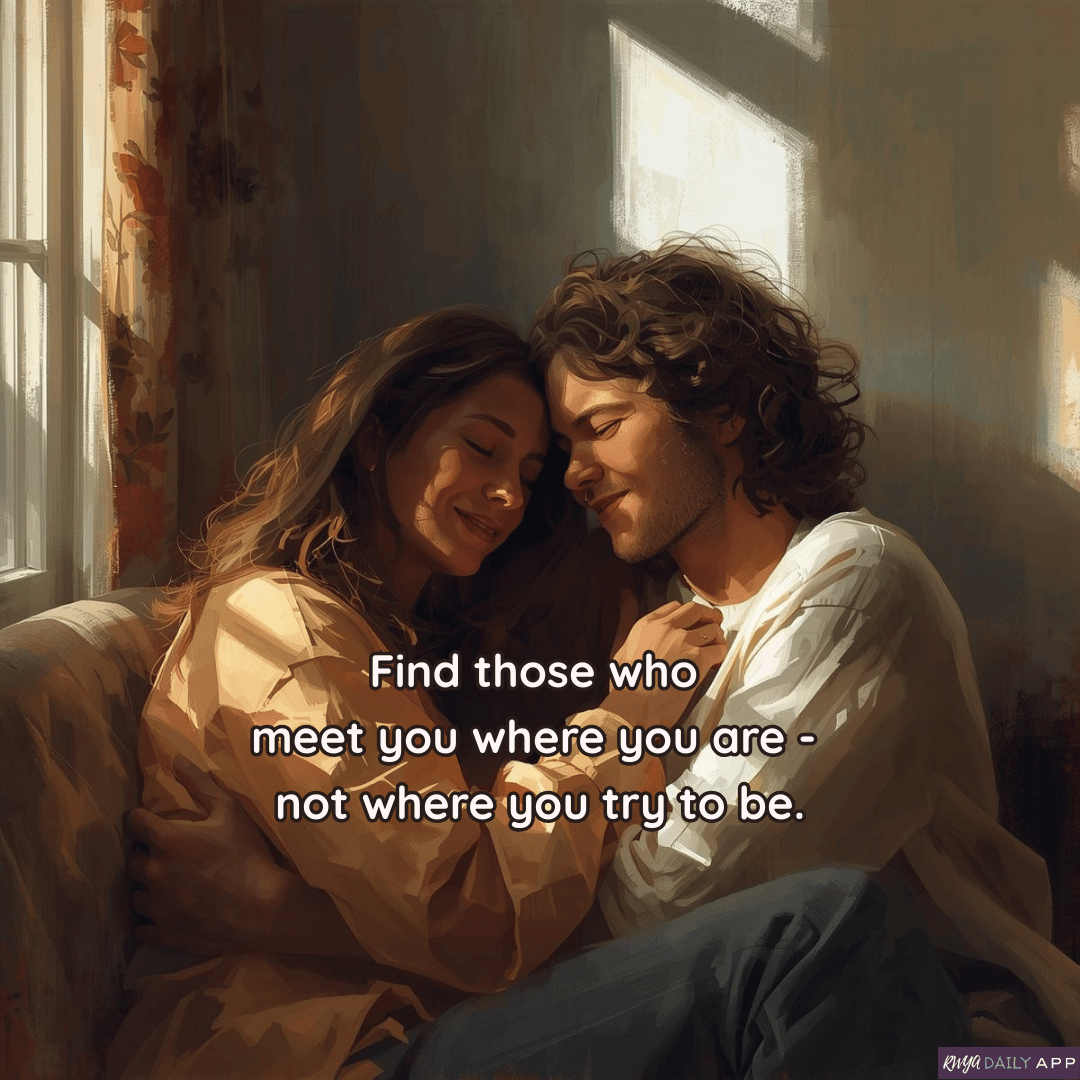 Find those who meet you where you are - not where you try to be. 