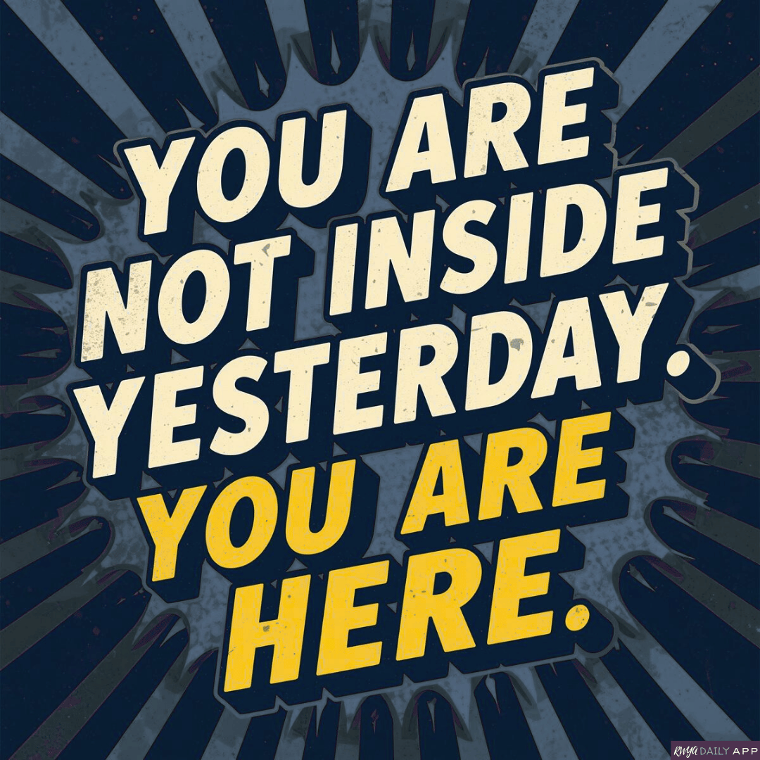 You are not inside yesterday. You are here.