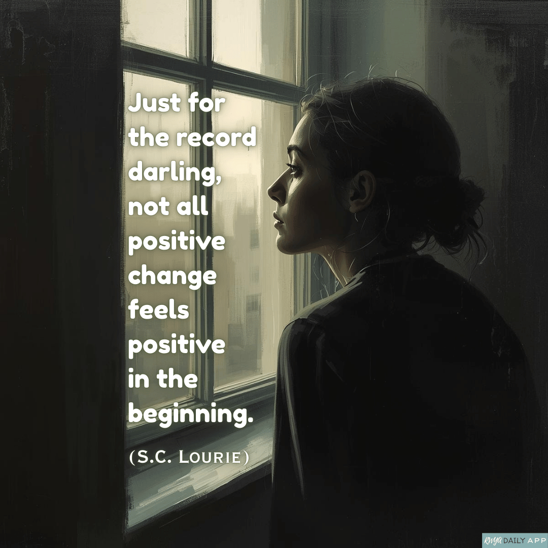 Just for the record darling, not all positive change feels  positive in the beginning.  (S.C. Lourie)