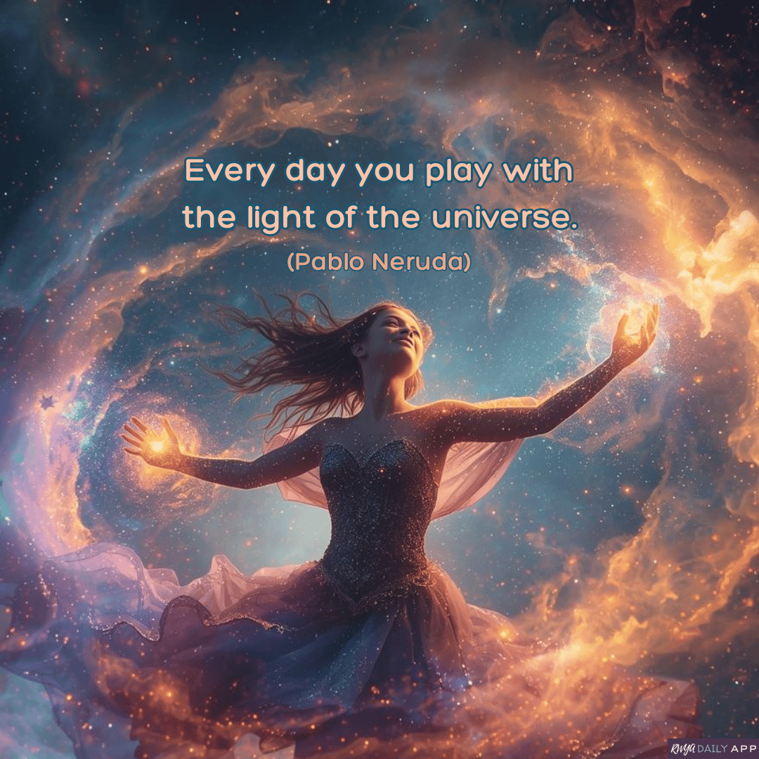 Every day you play with the light of the universe. (Pablo Neruda) 
