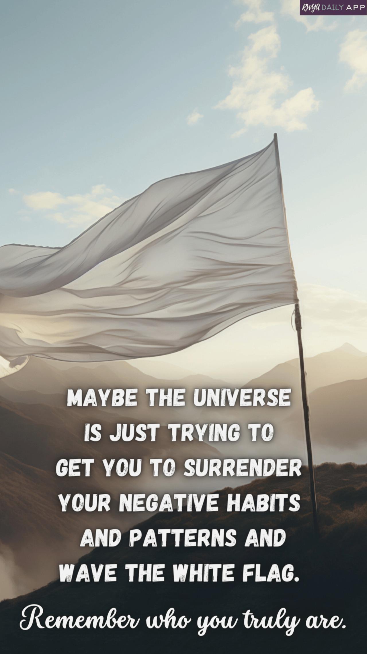 Maybe the universe is just trying to get you to surrender your negative habits and patterns and wave the white flag. Remember who you truly are. 