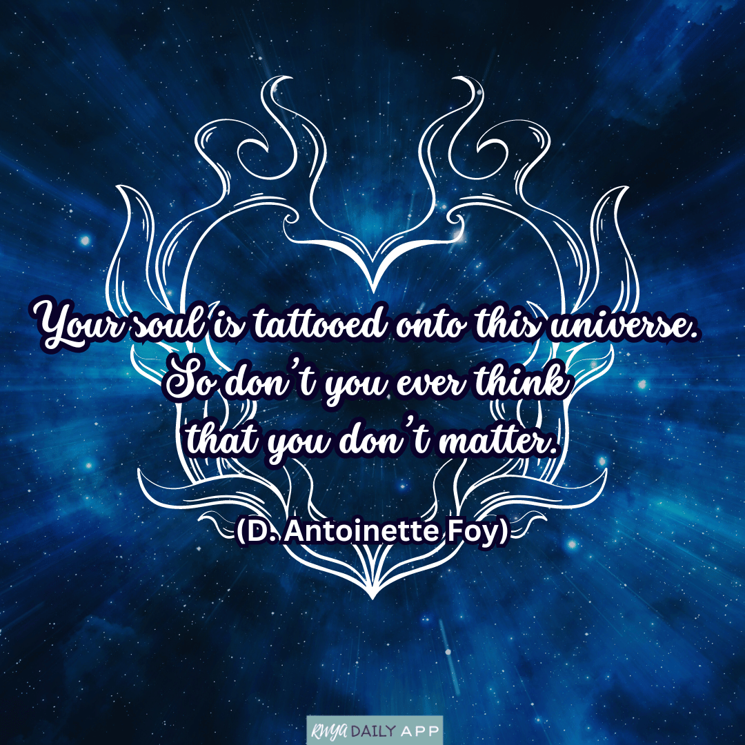 Your soul is tattooed onto this universe. So don’t you ever think that you don’t matter. (D. Antoinette Foy)