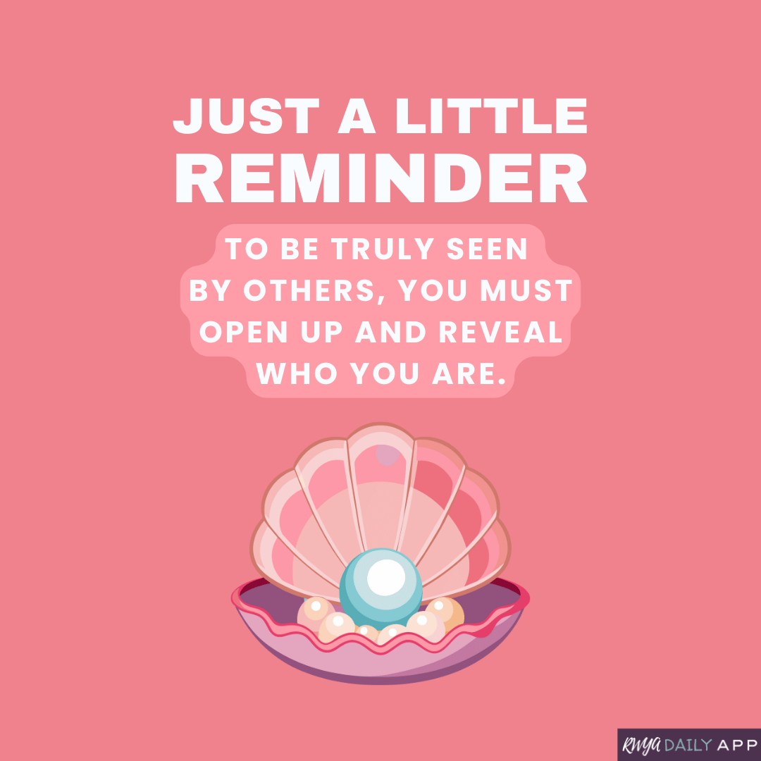 Just a little reminder: To be truly seen by others, you must open up and reveal who you are. 