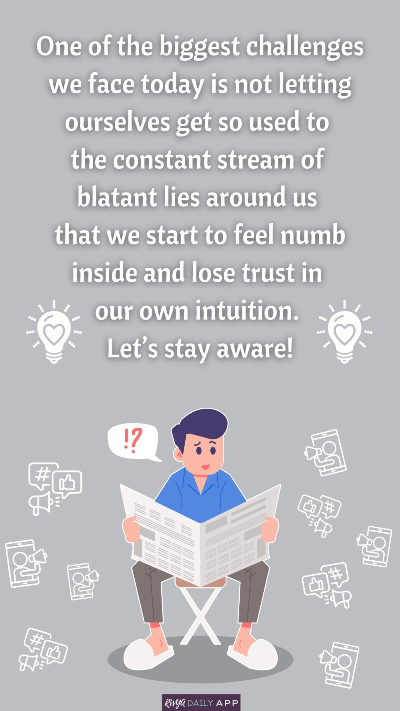 One of the biggest challenges we face today is not letting ourselves get so used to the constant stream of blatant lies around us that we start to feel numb inside and lose trust in our intuition. Let's stay aware!