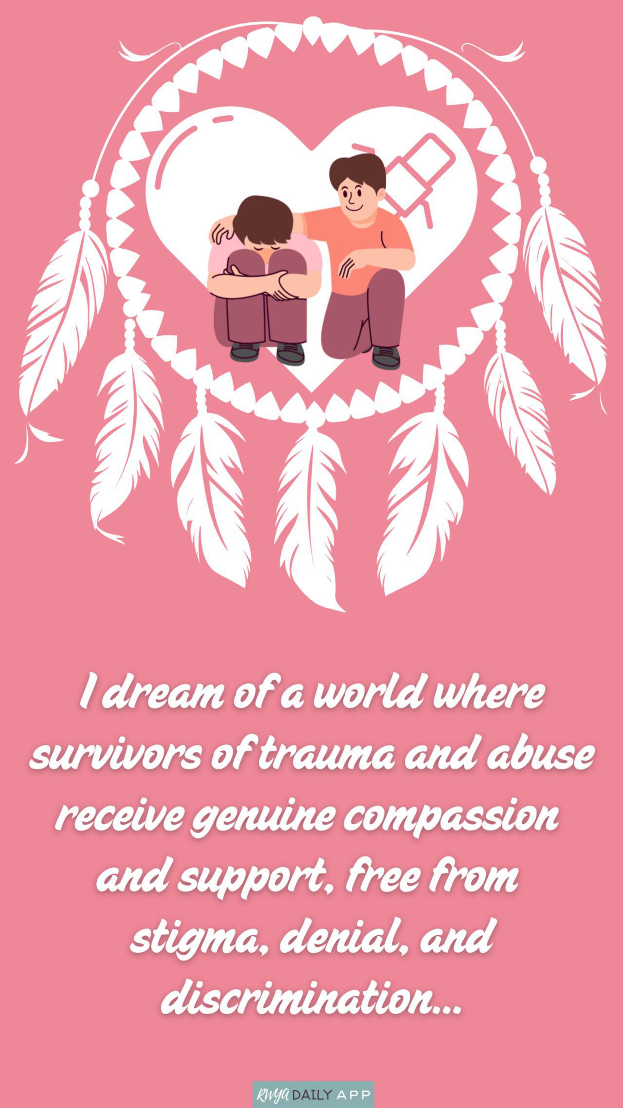 I dream of a world where survivors of trauma and abuse receive genuine compassion and support, free from stigma, denial, and discrimination...