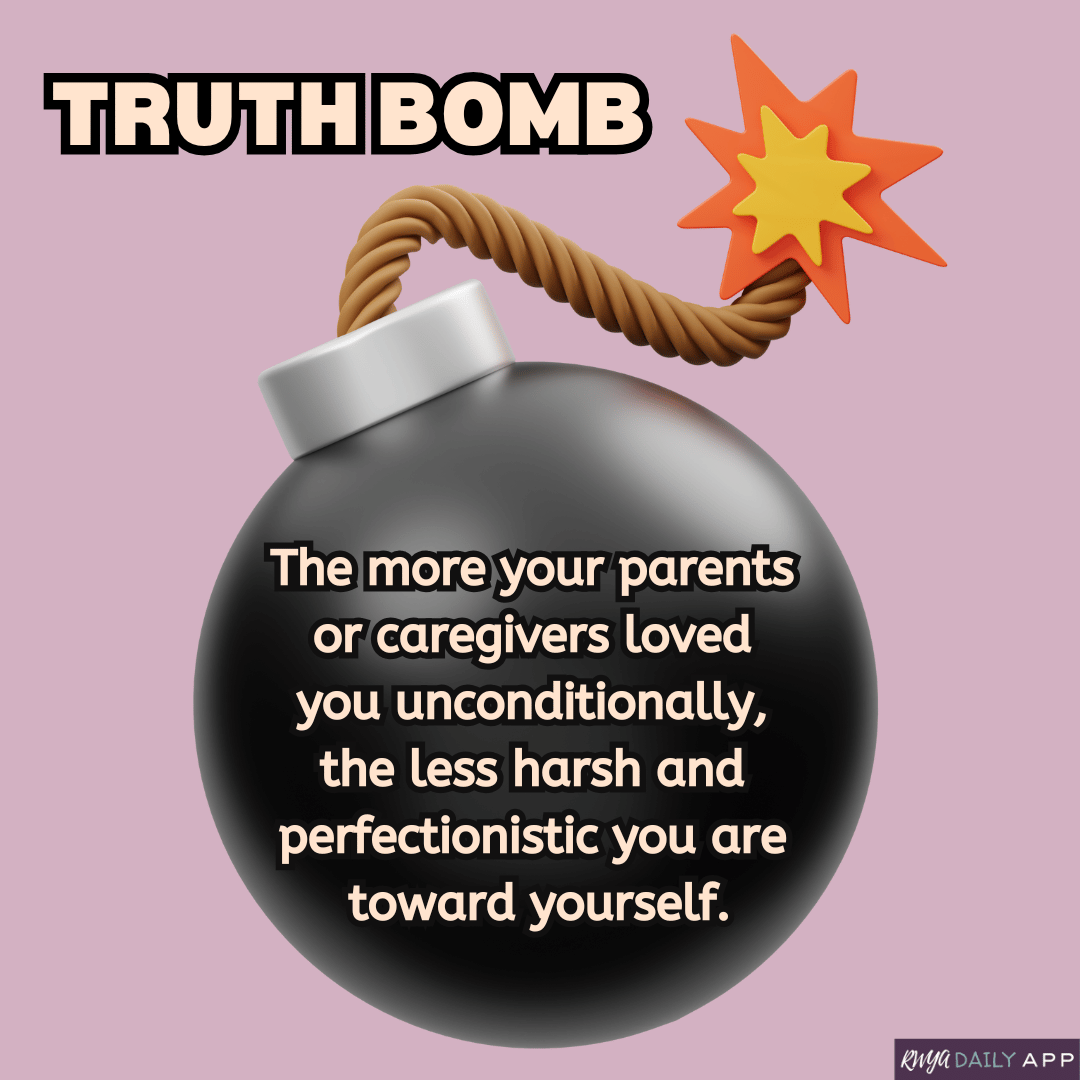 Truth Bomb: The more your parents  or caregivers loved  you unconditionally,  the less harsh and perfectionistic you are toward yourself.