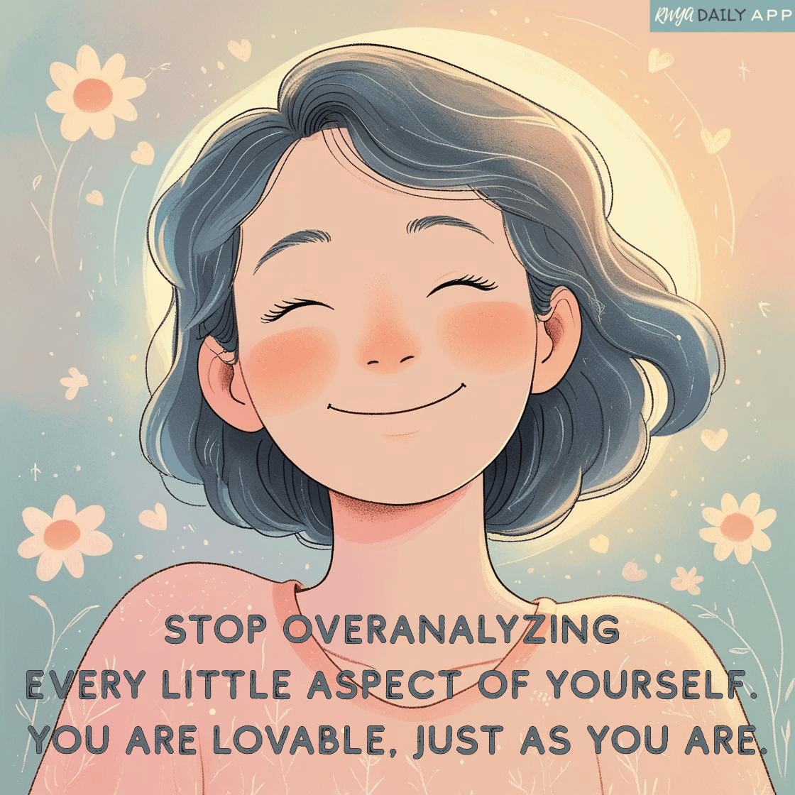 Stop overanalyzing every little aspect of yourself. You are lovable, just as you are.