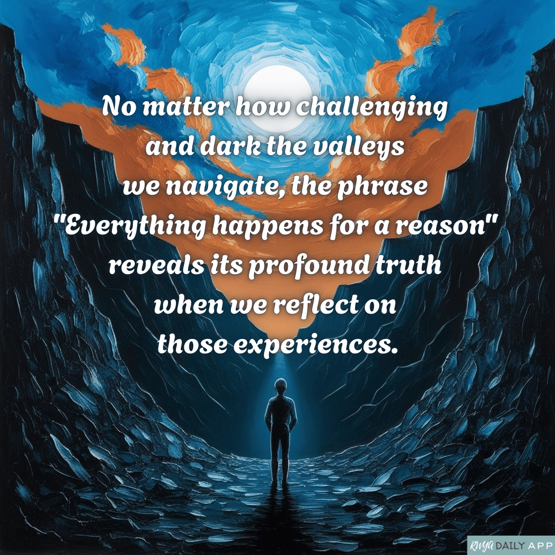 No matter how challenging and dark the valleys we navigate, the phrase "Everything happens for a reason" reveals its profound truth when we reflect on those experiences. 