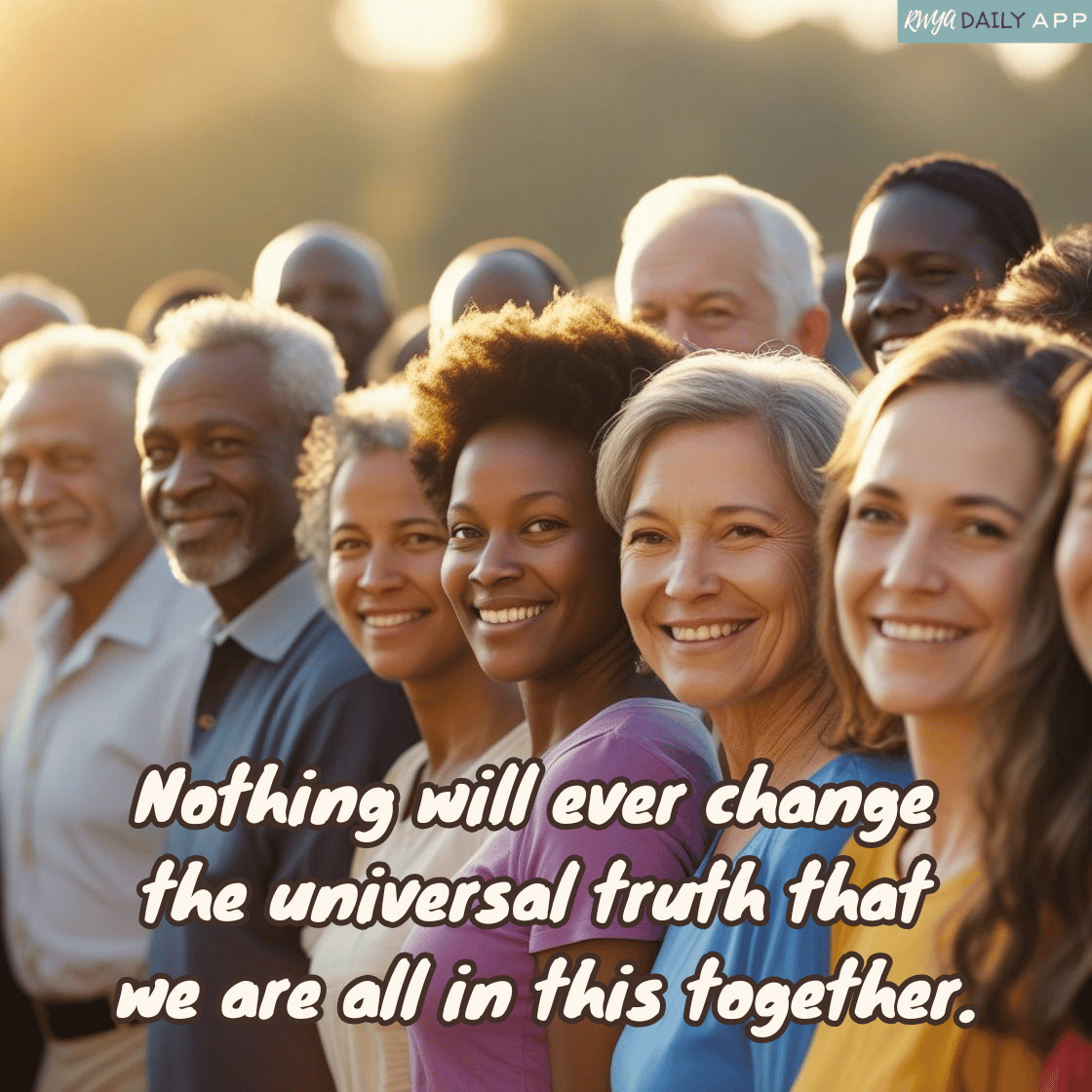 Nothing will ever change the universal truth that we are all in this together.