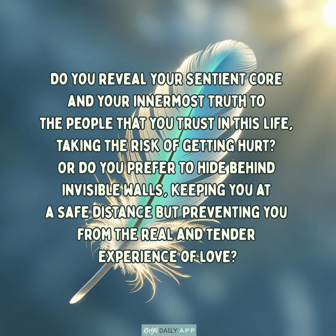 Do you reveal your sentient core and your innermost truth to the people that you trust in this life, taking the risk of getting hurt? Or do you prefer to hide behind invisible walls, keeping you at a safe distance but preventing you from the real and tender experience of love?