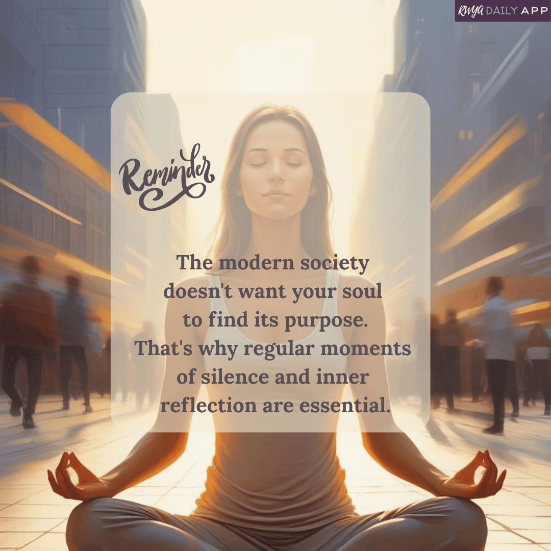 The modern society doesn't want your soul to find its purpose. That's why regular moments of silence and inner reflection are essential..