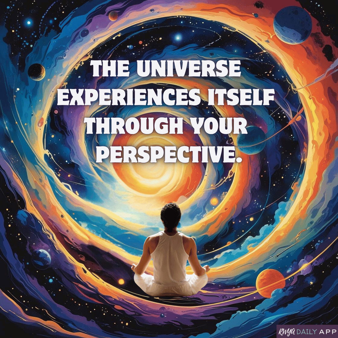 The universe experiences itself through your perspective. 