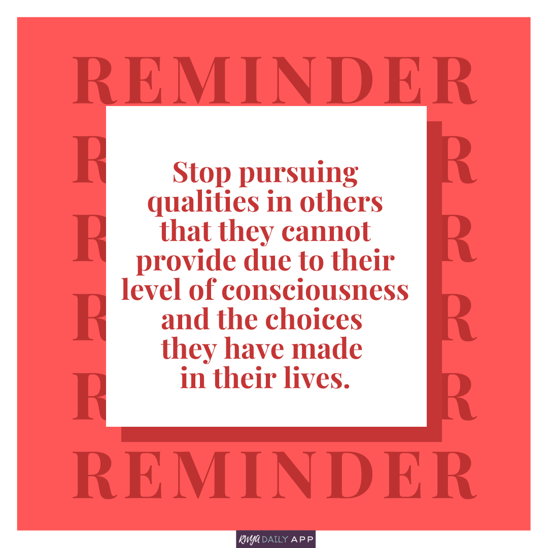 REMINDER: Stop pursuing qualities in others that they cannot provide due to their level of consciousness and the choices they have made in their lives.