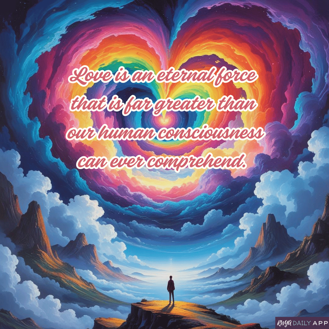 Love is an eternal force that is far greater than our human consciousness can ever comprehend. 