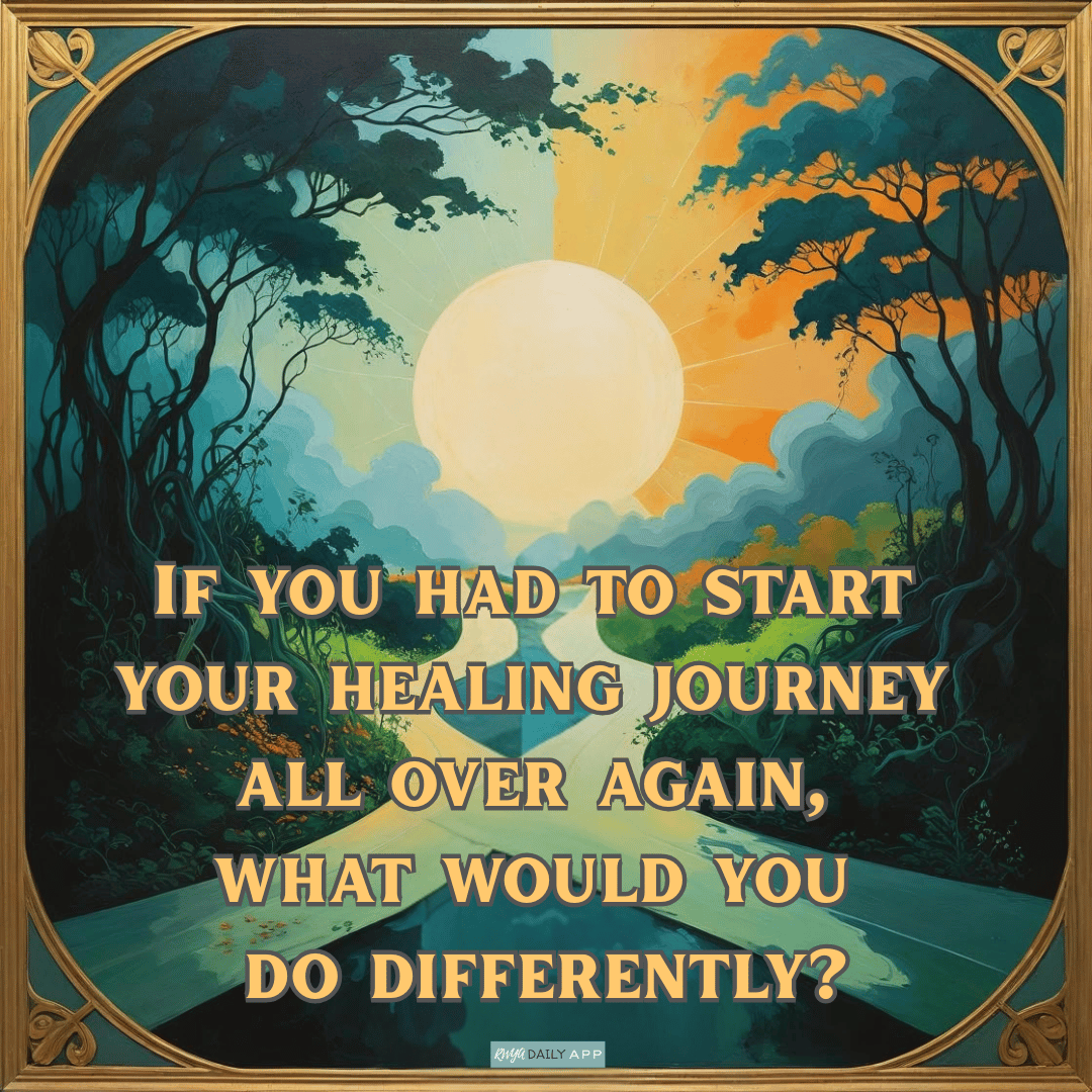 If you had to start your healing journey all over again, what would you do differently?