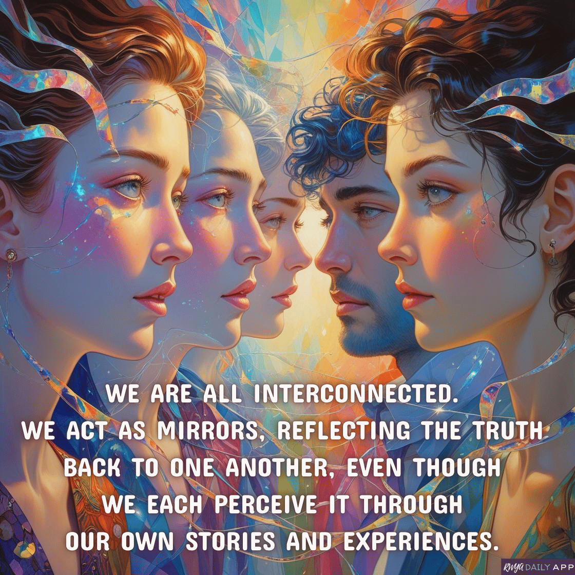 We are all interconnected. We act as mirrors, reflecting the truth back to one another, even though we each perceive it through our own stories and experiences. 