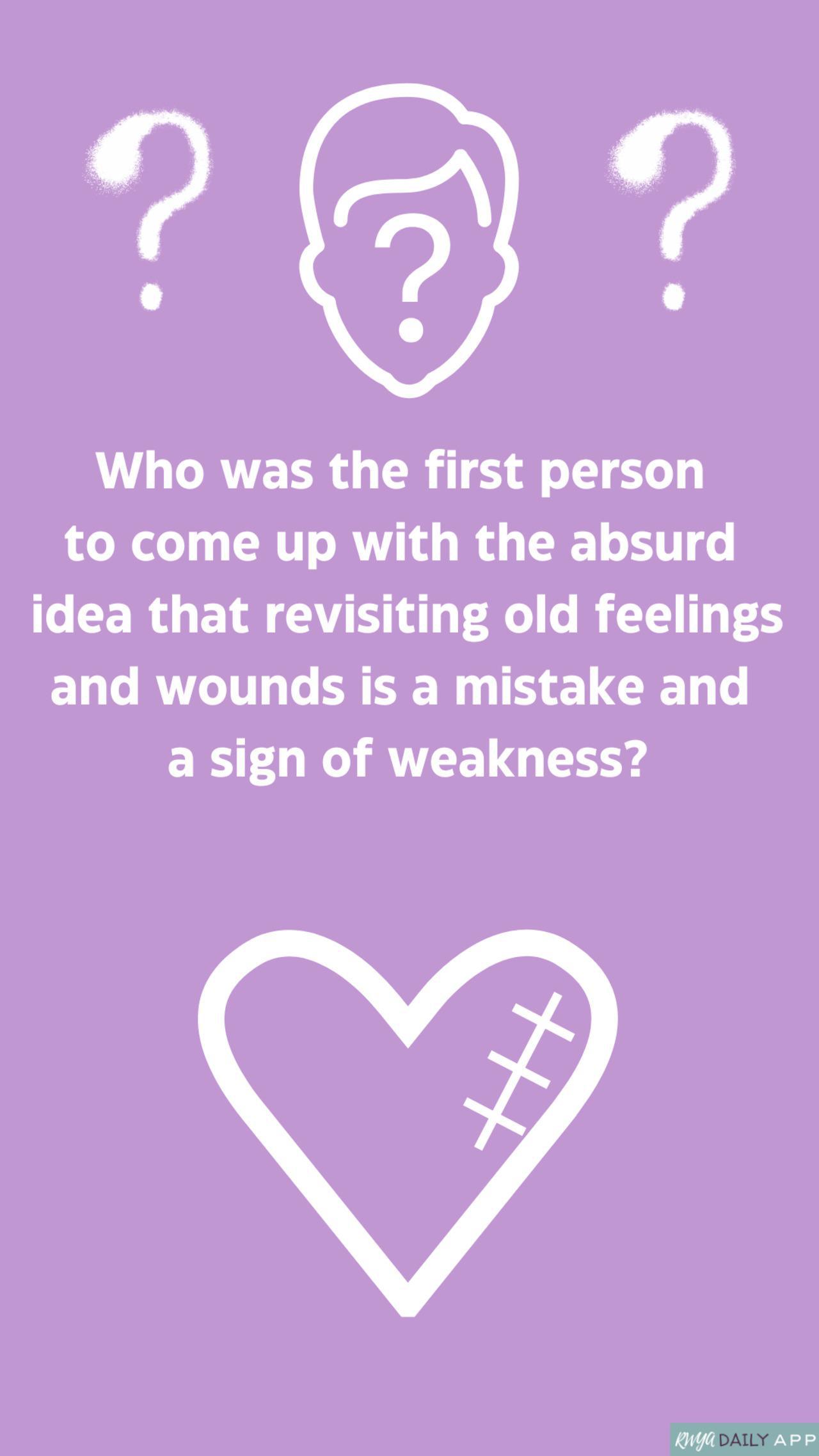 Who was the first person  to come up with the absurd  idea that revisiting old feelings and wounds is a mistake and  a sign of weakness?