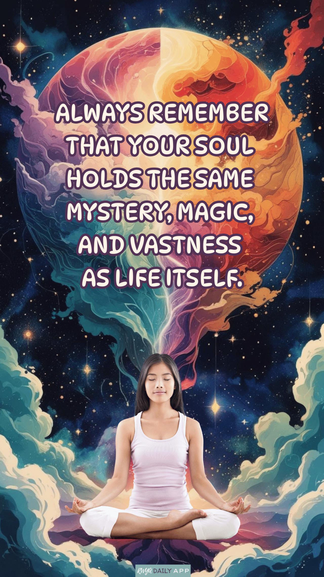 Always remember that your soul holds the same mystery, magic, and vastness as life itself.