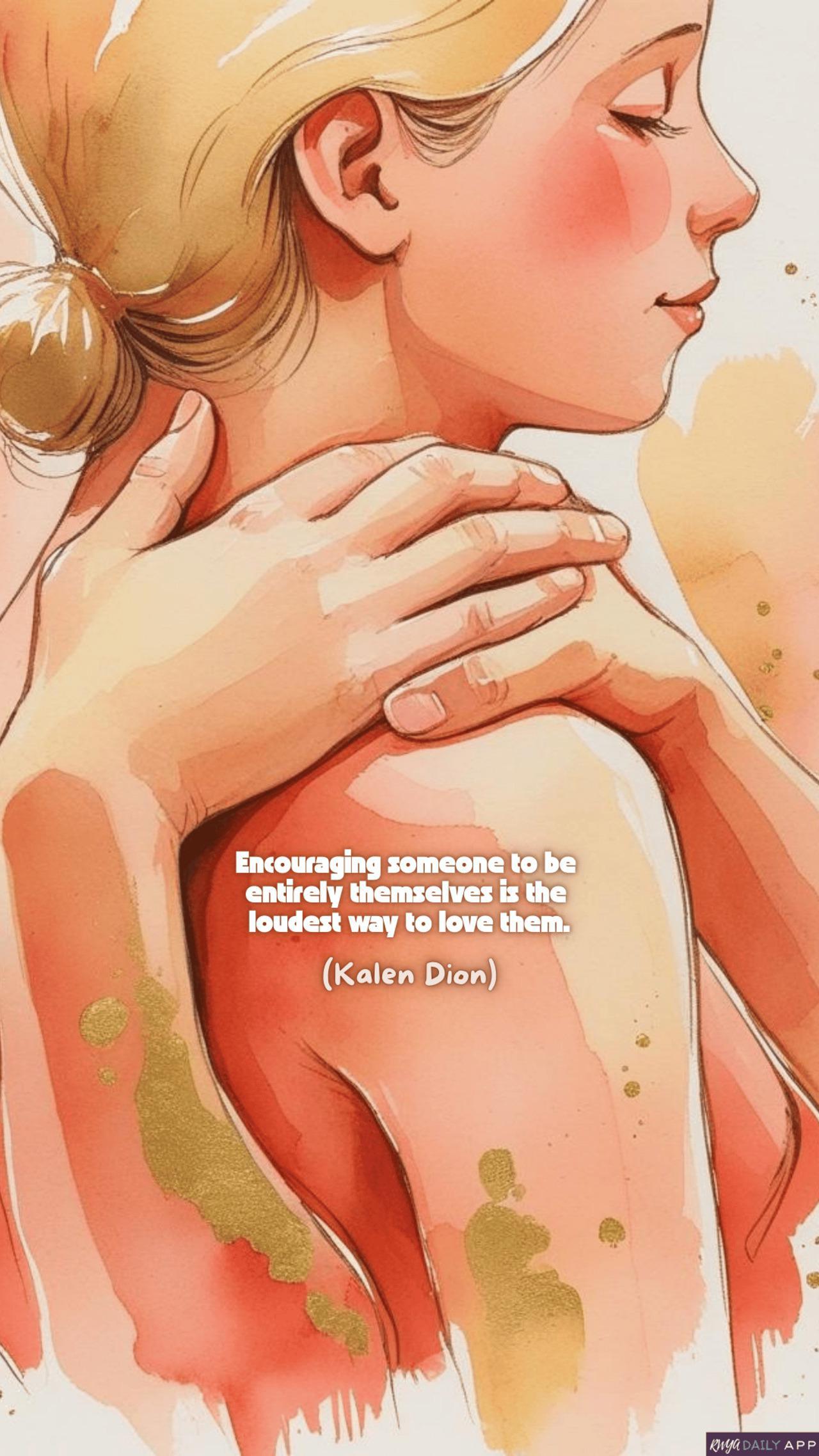 WALLPAPER Encouraging someone to be  entirely themselves is the  loudest way to love them.  (Kalen Dion) 