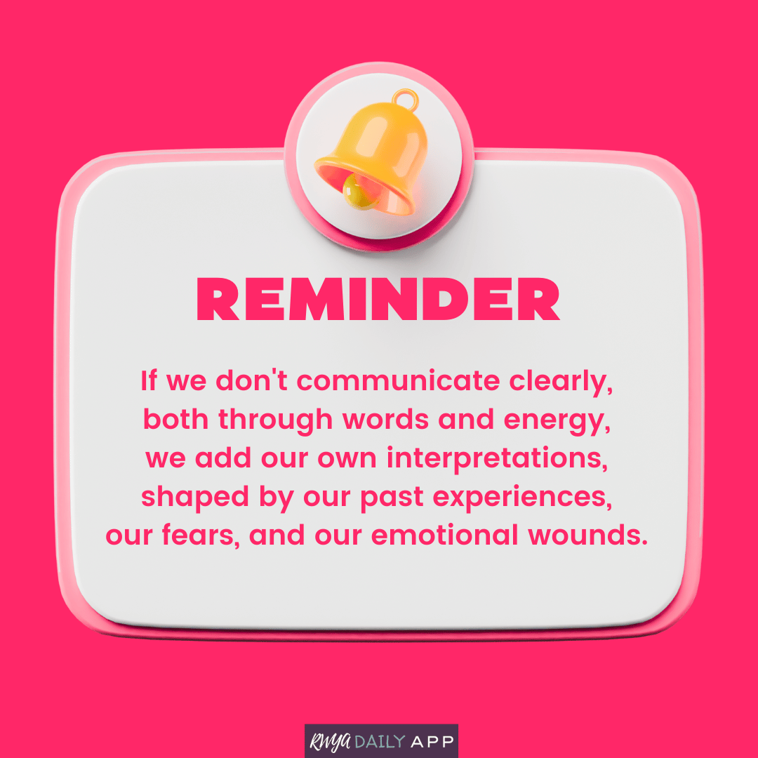 Reminder: If we don't communicate clearly, both through words and energy, we add our own interpretations, shaped by our past experiences, our fears, and our emotional wounds. 