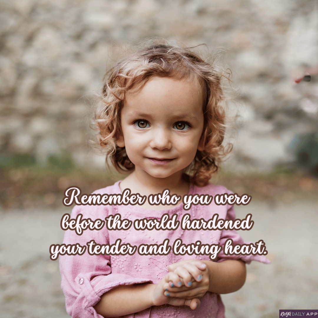 Remember who you were before the world hardened your tender and loving heart.