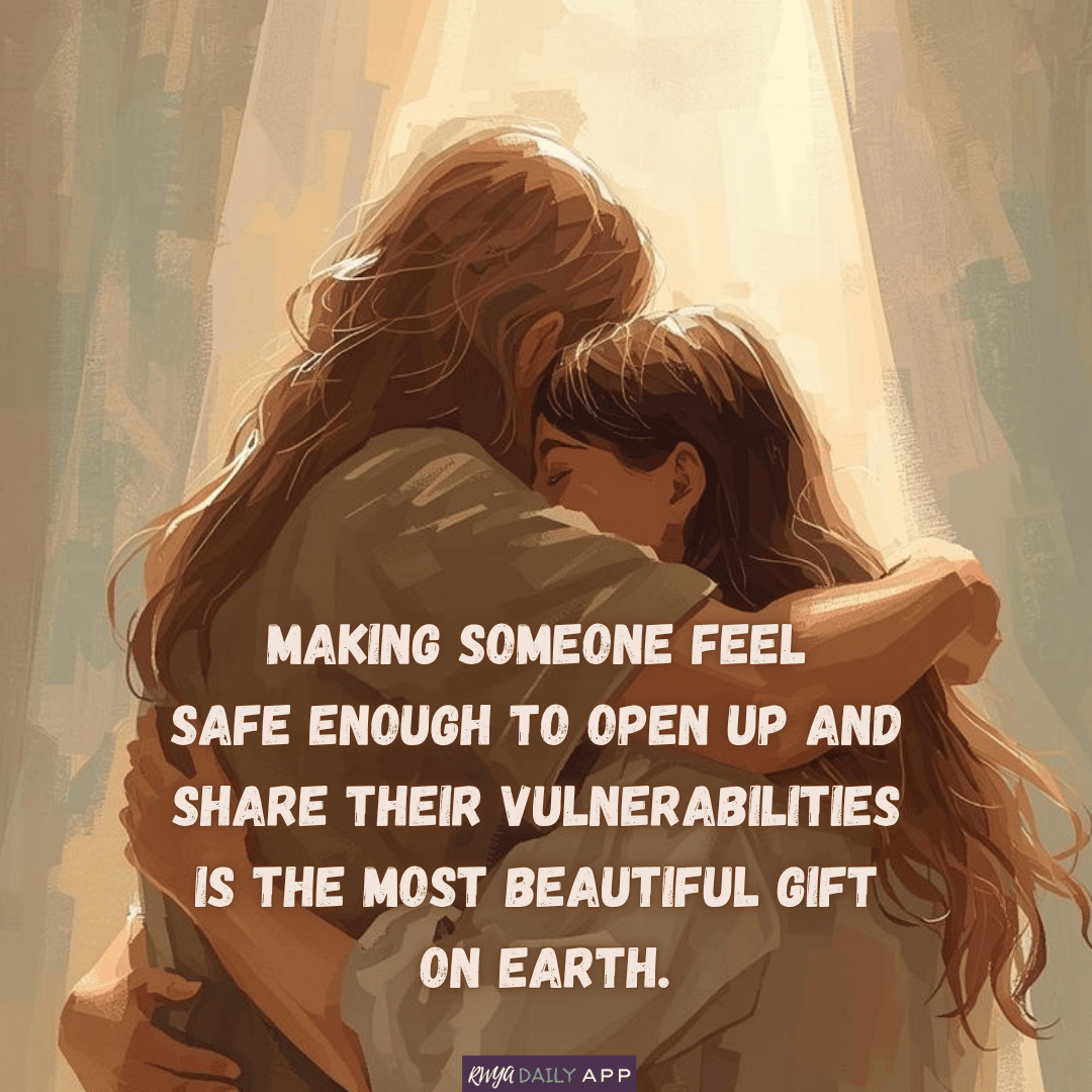 Making someone feel safe enough to open up and share their vulnerabilities is the most beautiful gift on earth.