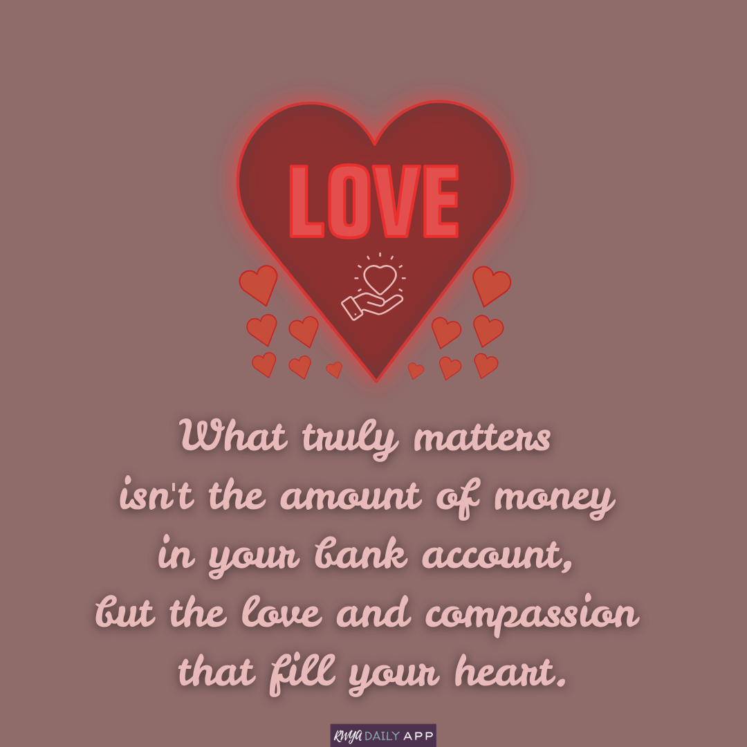 What truly matters isn't the amount of money in your bank account, but the love and compassion that fill your heart.