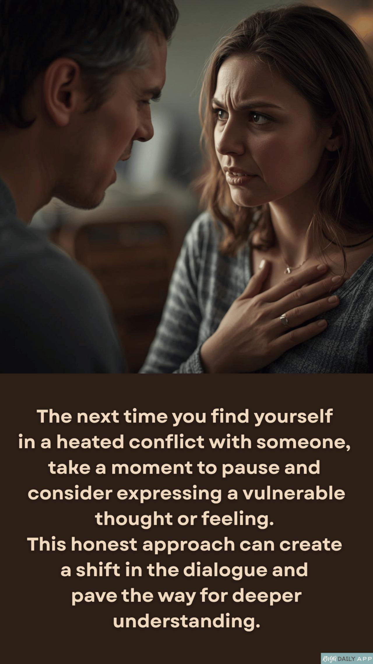 The next time you find yourself in a heated conflict with someone, take a moment to pause and consider expressing a vulnerable thought or feeling. This honest approach can create a shift in the dialogue and pave the way for deeper understanding.