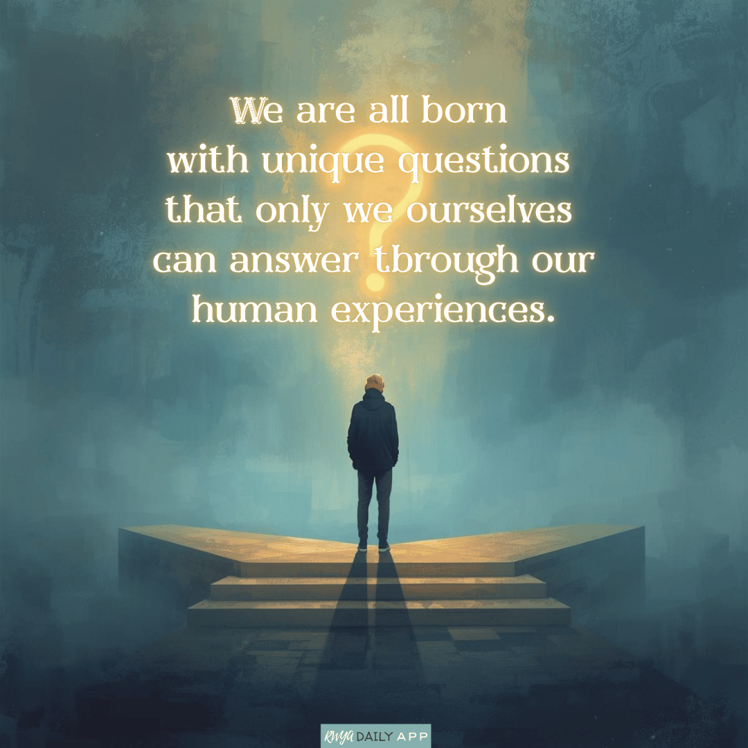 We are all born with unique questions that only we ourselves can answer through our human experiences.