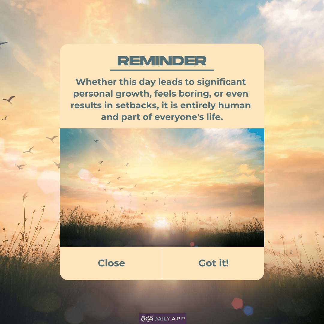 Reminder: Whether this day leads to significant personal growth, feels boring, or even results in setbacks, it is entirely human and part of everyone's life. 