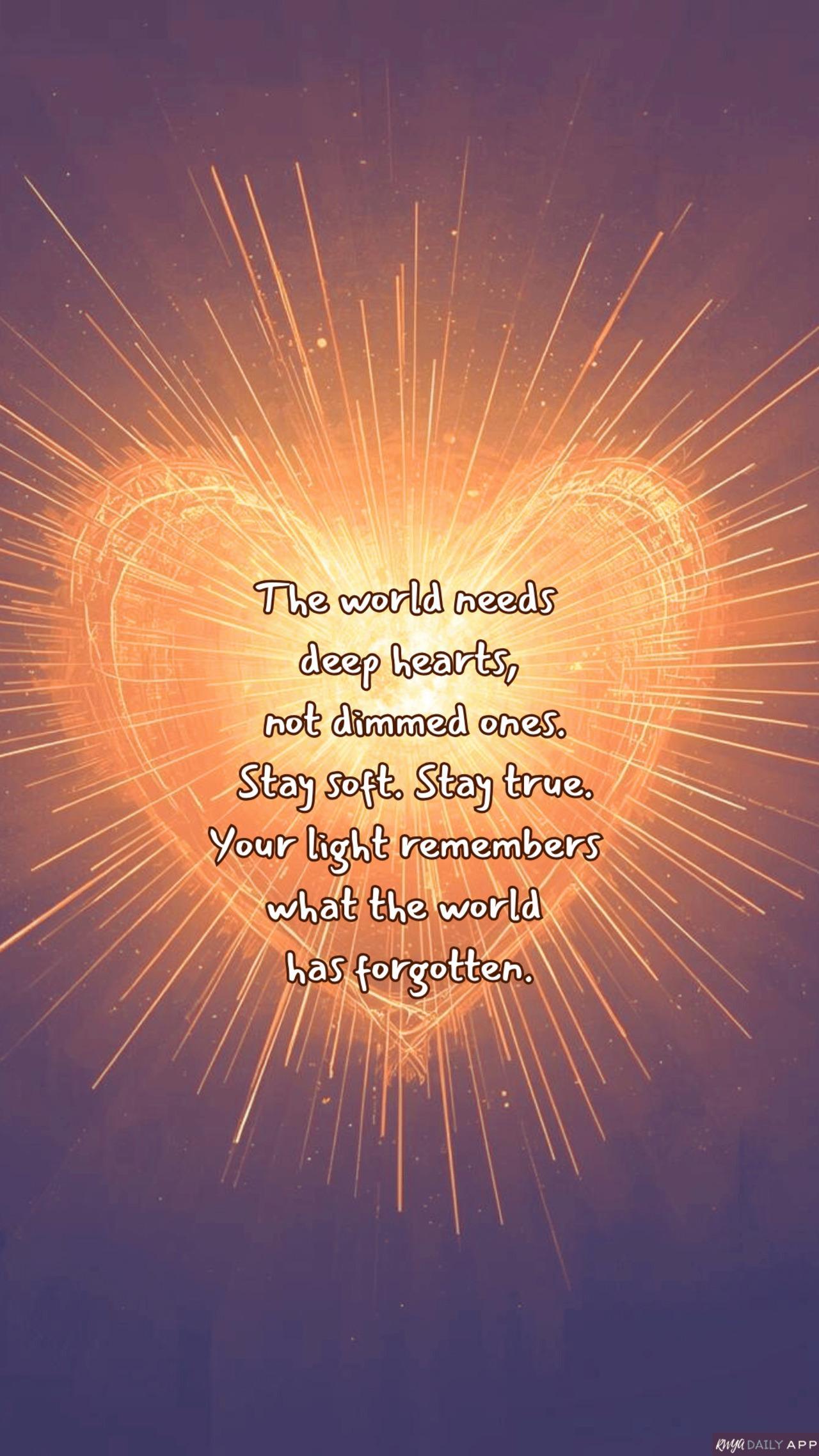 WALLPAPER The world needs deep hearts,  not dimmed ones. Stay soft. Stay true. Your light remembers what the world has forgotten.