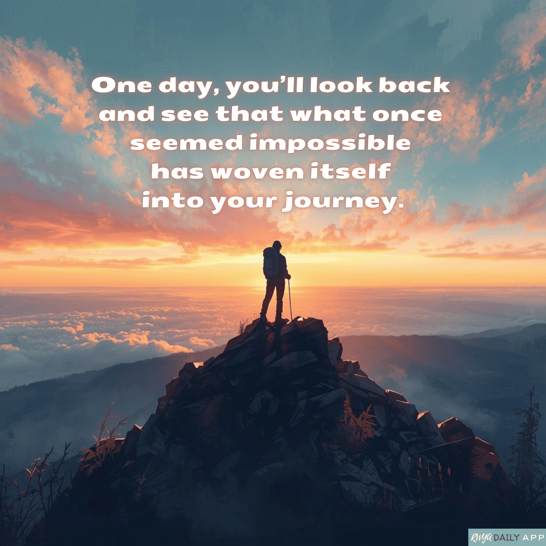 One day, you’ll look back and see that what once seemed impossible has woven itself into your journey. 