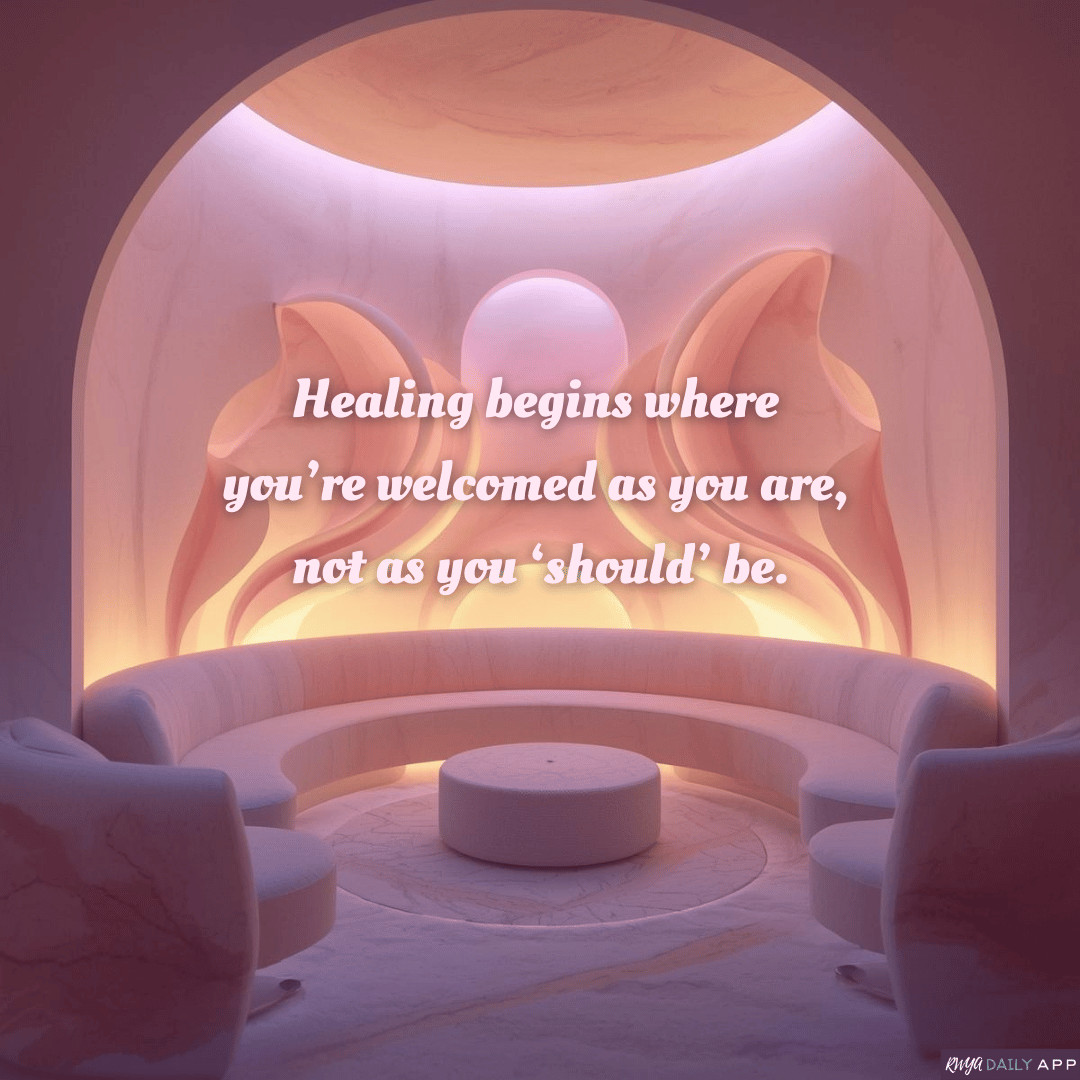 Healing begins where you’re welcomed as you are, not as you ‘should’ be.