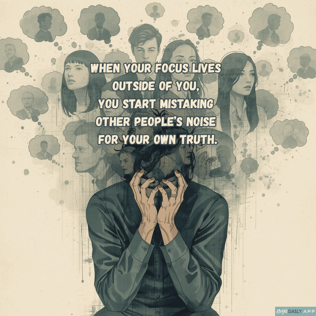 When your focus lives outside of you, you start mistaking other people’s noise for your own truth.