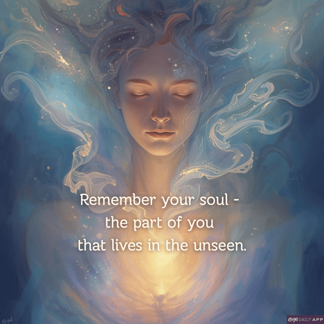 Remember your soul - the part of you that lives in the unseen.