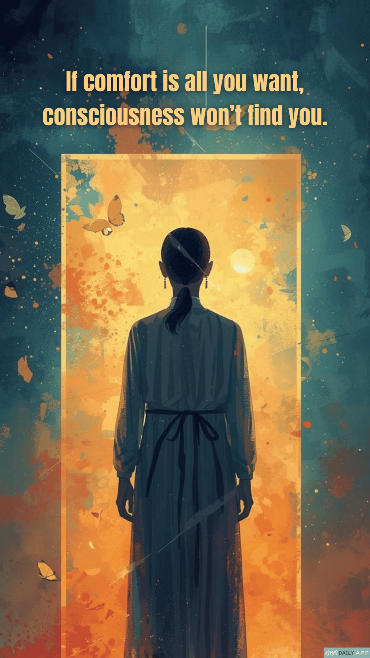 If comfort is all you want, consciousness won’t find you. 