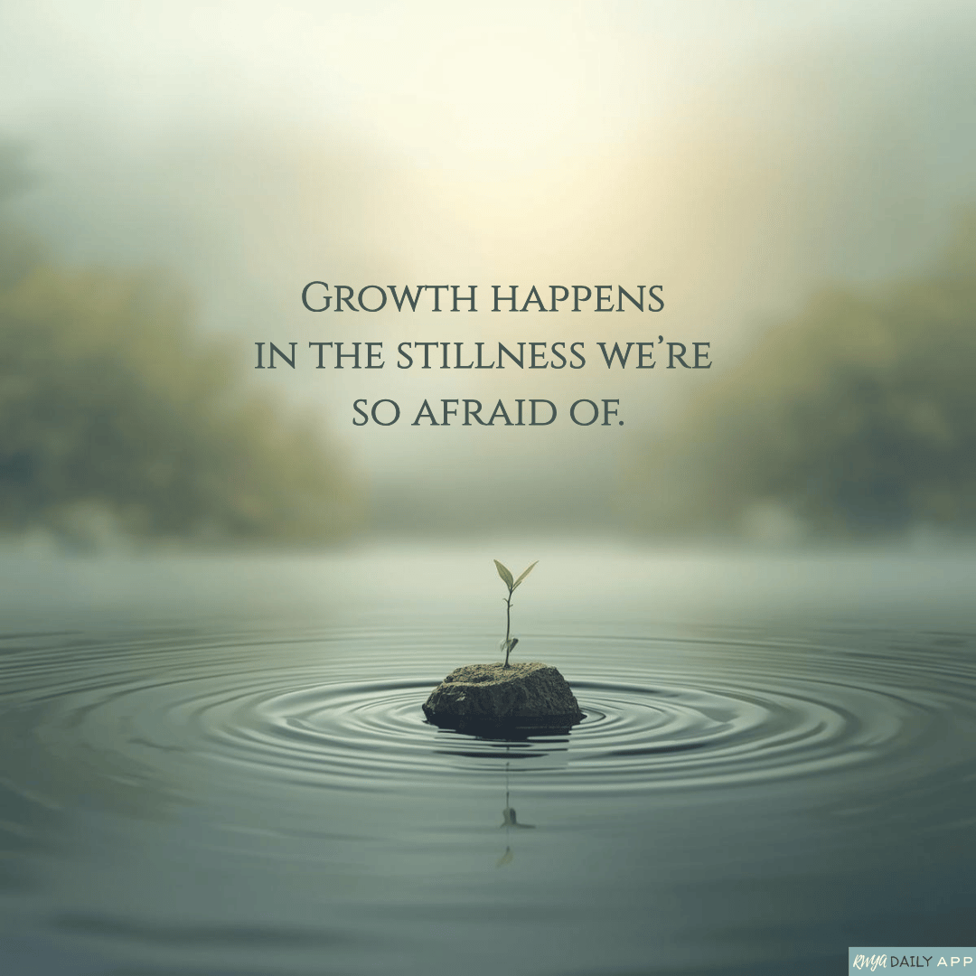 Growth happens in the stillness we’re so afraid of.