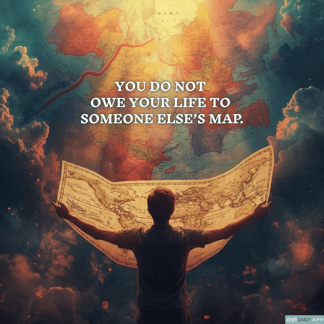 You do not owe your life to someone else’s map.