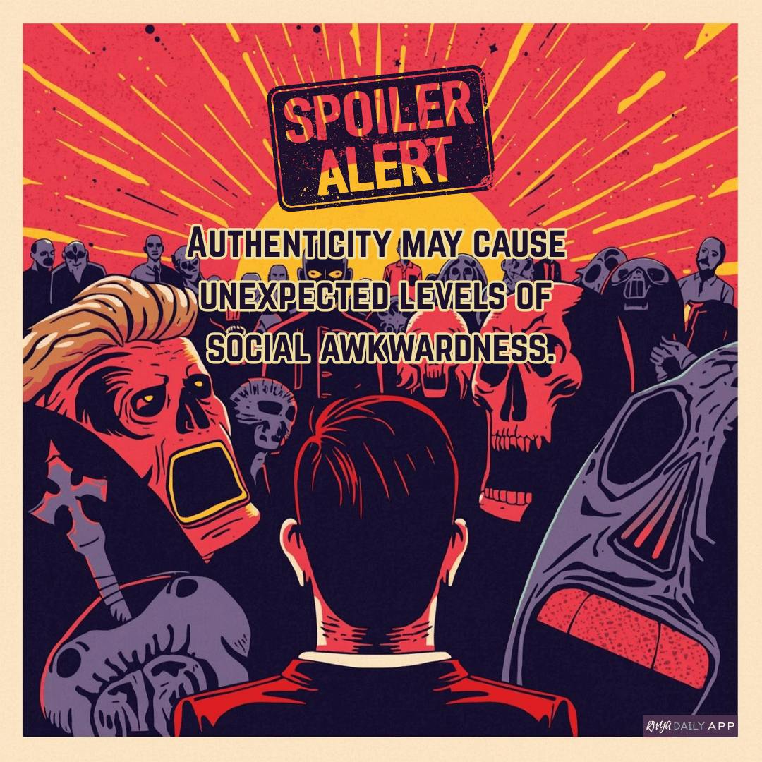 Spoiler alert Authenticity may cause unexpected levels of social awkwardness.