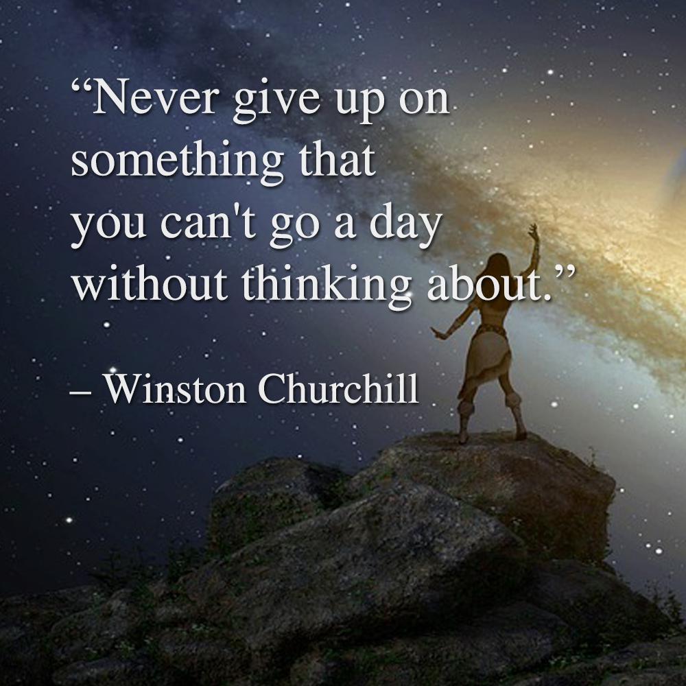 Never give up on something that you can't go a day without thinking about. - Winston Churchill