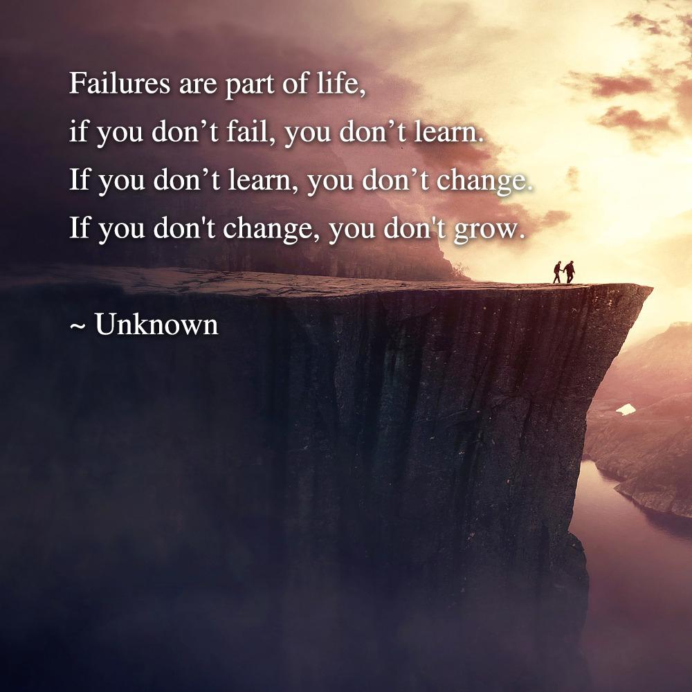 Failures are part of life, if you don't fail, you don't learn. If you don't learn, you don't change. If you don't change, you don't grow. - Unknown