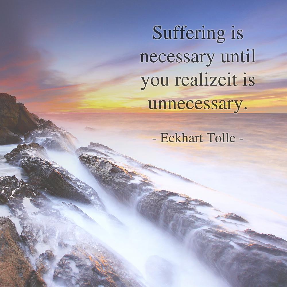Suffering is necessary until you realize it is unnecessary. - Eckhart Tolle