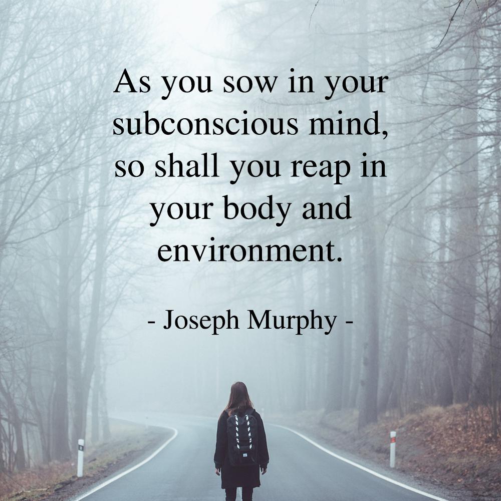 As you sow in your subconscious mind, so shall you reap in your body and environment. - Joseph Murphy