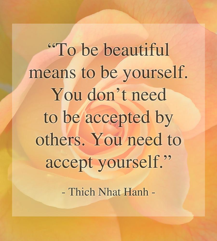 To be beautiful means to be yourself. You don't need to be accepted by others. You need to accept yourself. - Thich Nhat Hanh