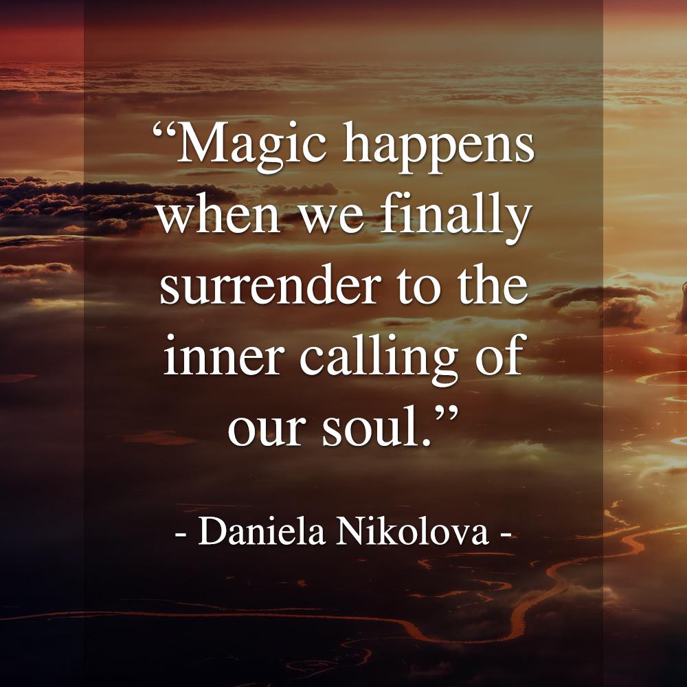Magic happens when we finally surrender to the inner calling of our soul. - Daniela Nikolova