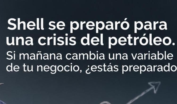 Shell se preparó para una crisis del petróleo. Si mañana cambia una variable de tu negocio, ¿estás preparado?