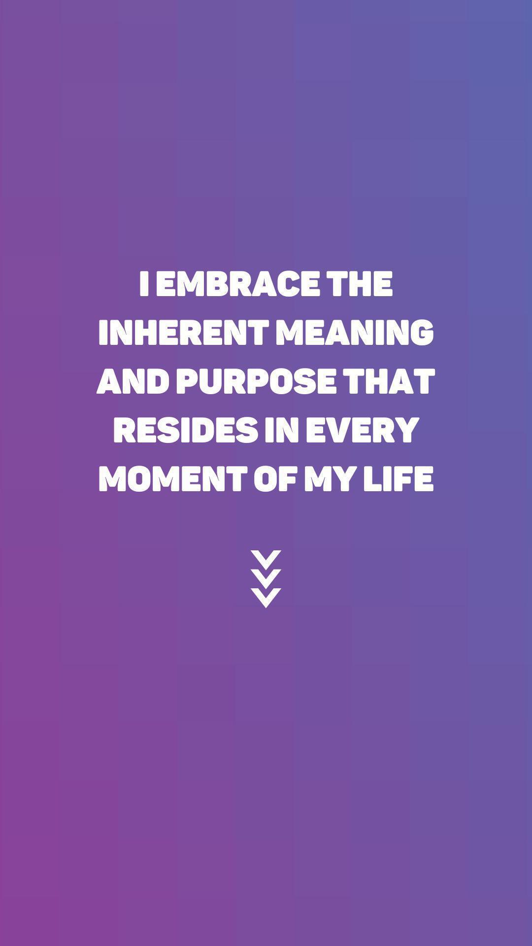 "I embrace the inherent meaning and purpose that resides in every moment of my life"