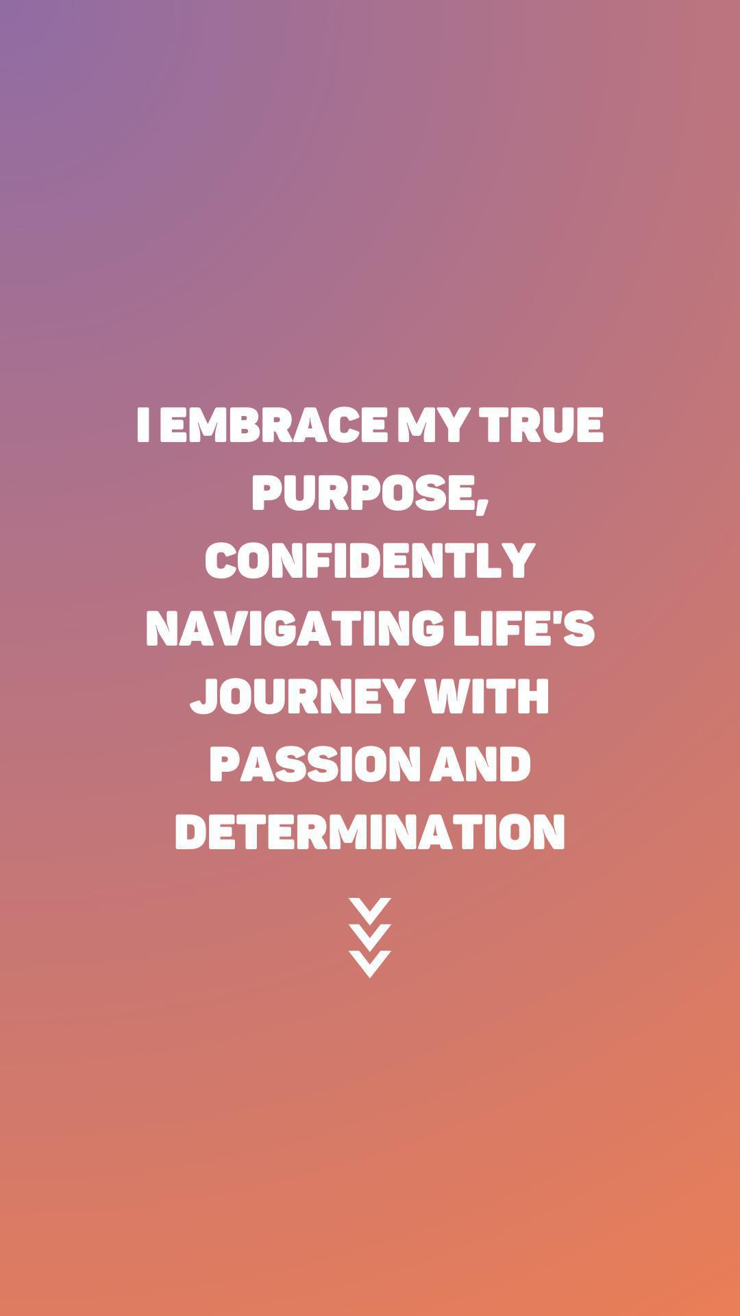 "I embrace my true purpose, confidently navigating life's journey with passion and determination"