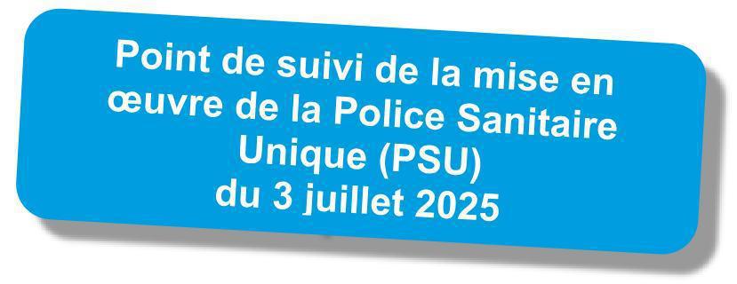 Compte-rendu du point de suivi de la mise en oeuvre de la PSU (Police Sanitaire Unique) du 3 juillet 2025